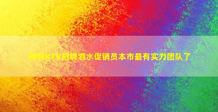 郑州KTV招聘酒水促销员本市最有实力团队了