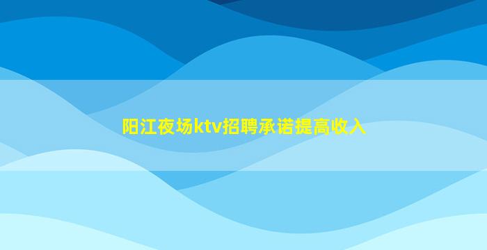 阳江夜场ktv招聘承诺提高收入